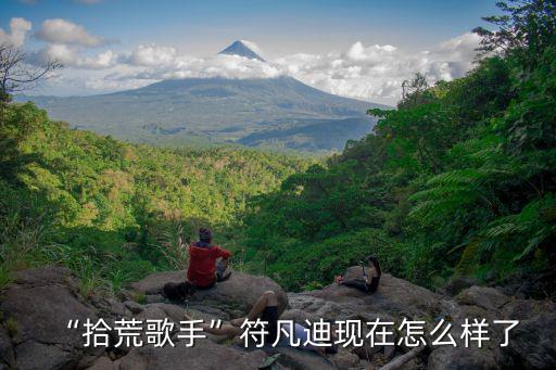 “拾荒歌手”符凡迪現在怎么樣了