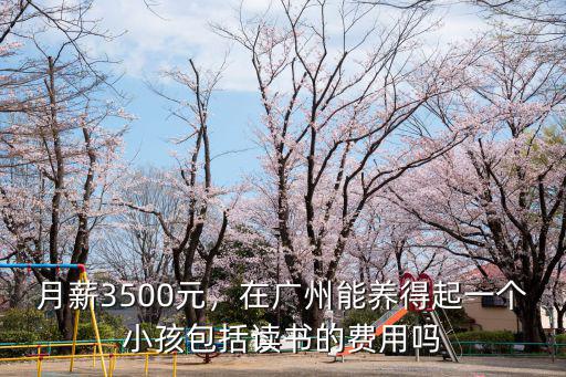 月薪3500元，在廣州能養(yǎng)得起一個小孩包括讀書的費用嗎