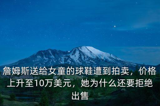 詹姆斯送給女童的球鞋遭到拍賣，價格上升至10萬美元，她為什么還要拒絕出售