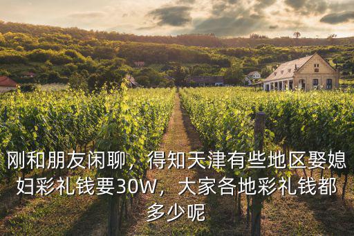 剛和朋友閑聊，得知天津有些地區娶媳婦彩禮錢要30W，大家各地彩禮錢都多少呢