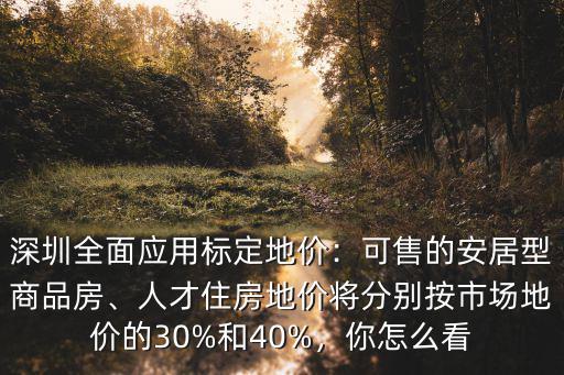 深圳全面應用標定地價：可售的安居型商品房、人才住房地價將分別按市場地價的30%和40%，你怎么看