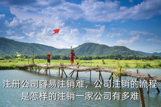 注冊公司容易注銷難，公司注銷的流程是怎樣的注銷一家公司有多難