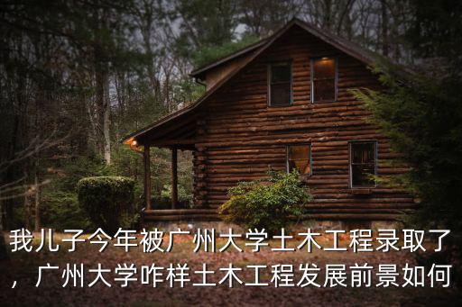 我兒子今年被廣州大學土木工程錄取了，廣州大學咋樣土木工程發展前景如何