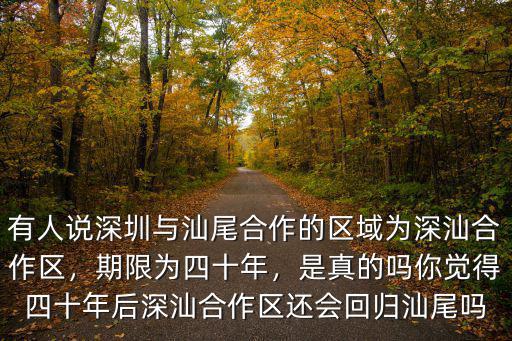 有人說深圳與汕尾合作的區域為深汕合作區，期限為四十年，是真的嗎你覺得四十年后深汕合作區還會回歸汕尾嗎