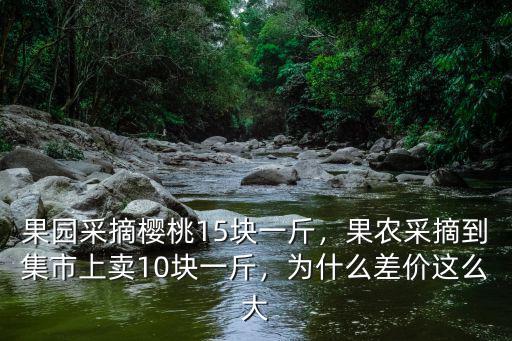果園采摘櫻桃15塊一斤，果農采摘到集市上賣10塊一斤，為什么差價這么大