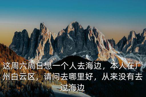 這周六周日想一個(gè)人去海邊，本人在廣州白云區(qū)，請問去哪里好，從來沒有去過海邊