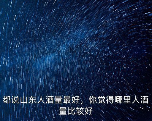都說山東人酒量最好，你覺得哪里人酒量比較好