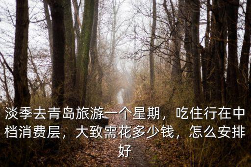 淡季去青島旅游一個星期，吃住行在中檔消費層，大致需花多少錢，怎么安排好