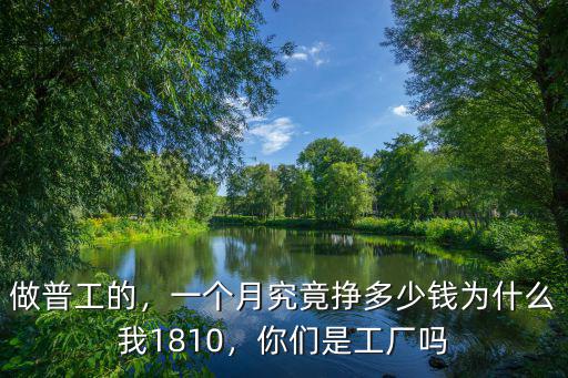 做普工的，一個(gè)月究竟掙多少錢為什么我1810，你們是工廠嗎