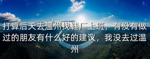 打算后天去溫州找鞋廠上班，有沒有做過的朋友有什么好的建議，我沒去過溫州