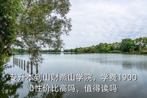 山東燕山學(xué)院學(xué)費(fèi)多少,專(zhuān)升本到山財(cái)燕山學(xué)院