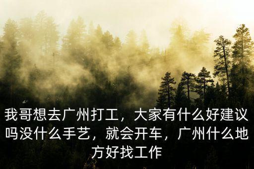 我哥想去廣州打工，大家有什么好建議嗎沒什么手藝，就會開車，廣州什么地方好找工作