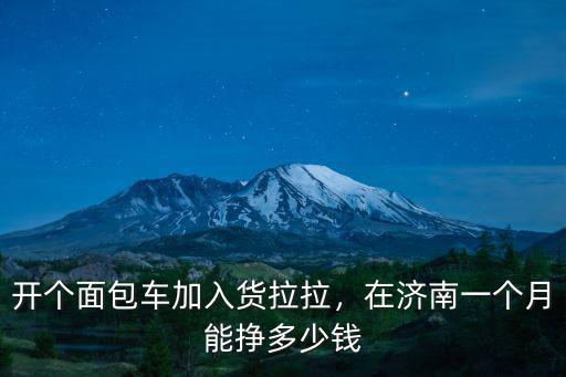開個面包車加入貨拉拉，在濟南一個月能掙多少錢