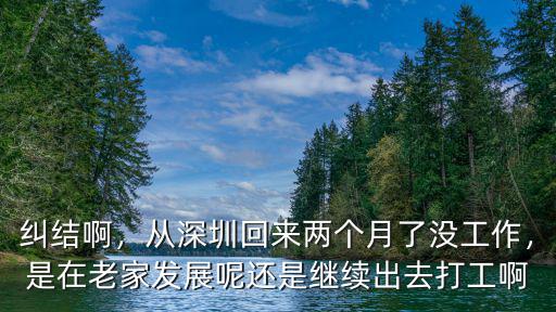 糾結啊，從深圳回來兩個月了沒工作，是在老家發展呢還是繼續出去打工啊