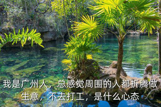 我是廣州人，總感覺周圍的人都折騰做生意，不去打工，是什么心態