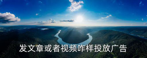 發(fā)文章或者視頻咋樣投放廣告