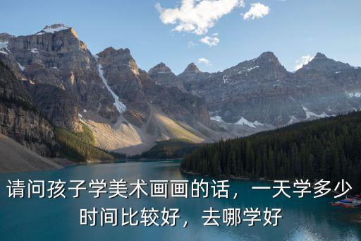 請(qǐng)問孩子學(xué)美術(shù)畫畫的話，一天學(xué)多少時(shí)間比較好，去哪學(xué)好