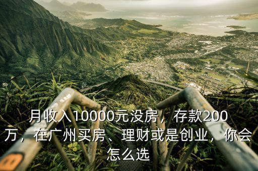 月收入10000元沒房，存款200萬，在廣州買房、理財或是創業，你會怎么選