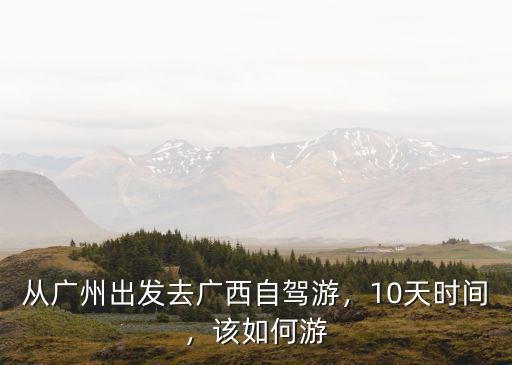 從廣州出發(fā)去廣西自駕游，10天時(shí)間，該如何游