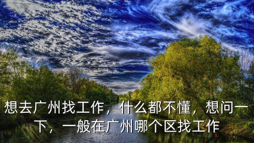 想去廣州找工作，什么都不懂，想問一下，一般在廣州哪個區找工作