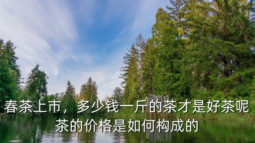 春茶上市，多少錢一斤的茶才是好茶呢茶的價(jià)格是如何構(gòu)成的
