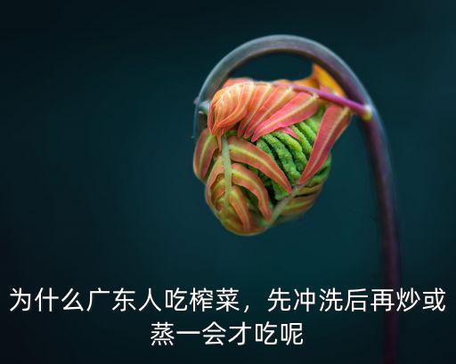 為什么廣東人吃榨菜，先沖洗后再炒或蒸一會才吃呢