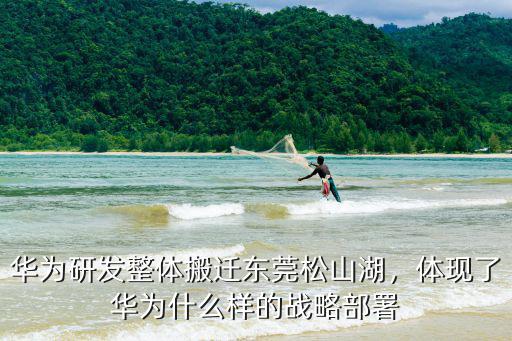 華為研發整體搬遷東莞松山湖，體現了華為什么樣的戰略部署