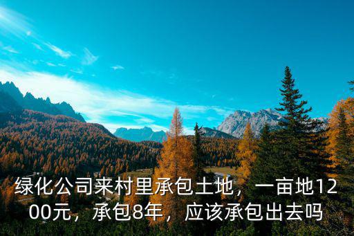 綠化公司來村里承包土地，一畝地1200元，承包8年，應該承包出去嗎