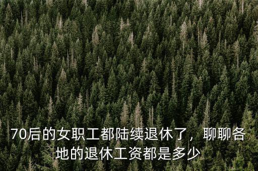 70后的女職工都陸續退休了，聊聊各地的退休工資都是多少