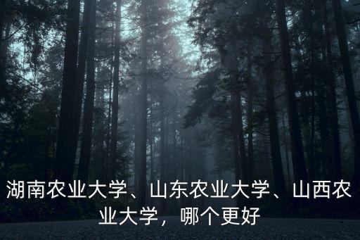 湖南農業大學、山東農業大學、山西農業大學，哪個更好