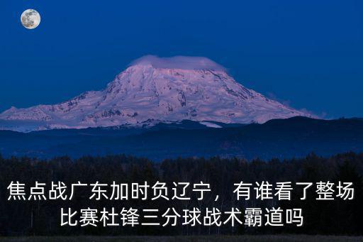 焦點戰(zhàn)廣東加時負遼寧，有誰看了整場比賽杜鋒三分球戰(zhàn)術霸道嗎