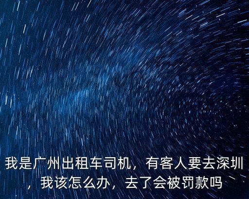我是廣州出租車司機，有客人要去深圳，我該怎么辦，去了會被罰款嗎