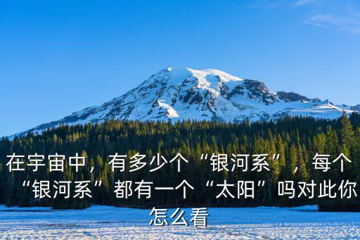 在宇宙中，有多少個“銀河系”，每個“銀河系”都有一個“太陽”嗎對此你怎么看