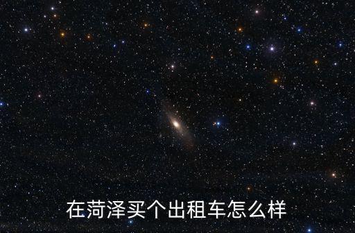 菏澤東方出租車叫臺電話是多少,在菏澤買個出租車怎么樣