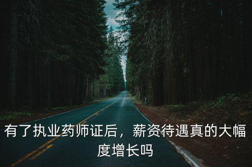 有了執(zhí)業(yè)藥師證后，薪資待遇真的大幅度增長嗎