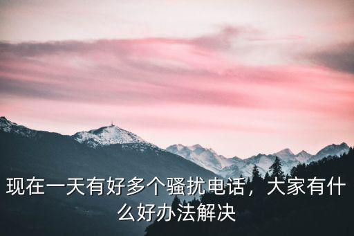 現在一天有好多個騷擾電話，大家有什么好辦法解決