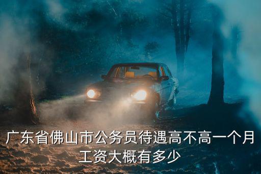 廣東省佛山市公務員待遇高不高一個月工資大概有多少