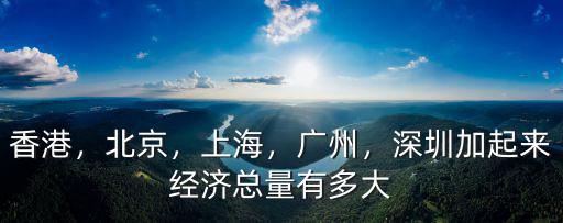 香港，北京，上海，廣州，深圳加起來經濟總量有多大
