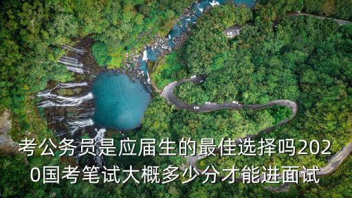 考公務員是應屆生的最佳選擇嗎2020國考筆試大概多少分才能進面試