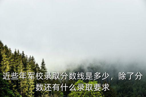 近些年軍校錄取分數線是多少，除了分數還有什么錄取要求