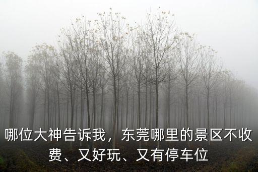 哪位大神告訴我，東莞哪里的景區不收費、又好玩、又有停車位