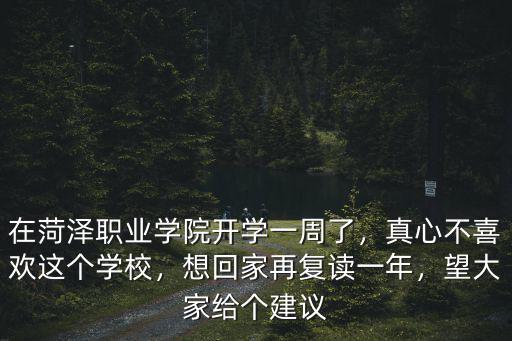 在菏澤職業(yè)學(xué)院開學(xué)一周了，真心不喜歡這個學(xué)校，想回家再復(fù)讀一年，望大家給個建議