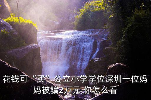 花錢可“買”公立小學學位深圳一位媽媽被騙2萬元,你怎么看