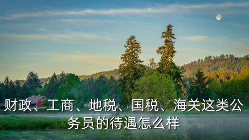 財政、工商、地稅、國稅、海關(guān)這類公務(wù)員的待遇怎么樣