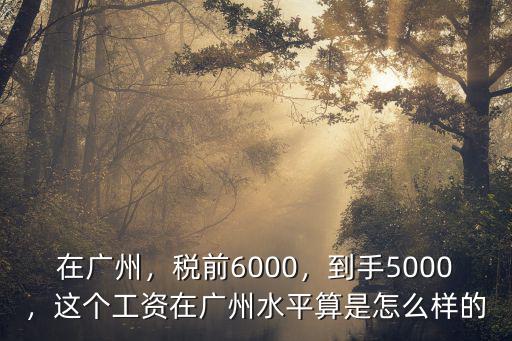 在廣州，稅前6000，到手5000，這個(gè)工資在廣州水平算是怎么樣的