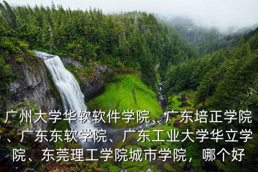 廣州大學華軟軟件學院、廣東培正學院、廣東東軟學院、廣東工業大學華立學院、東莞理工學院城市學院，哪個好