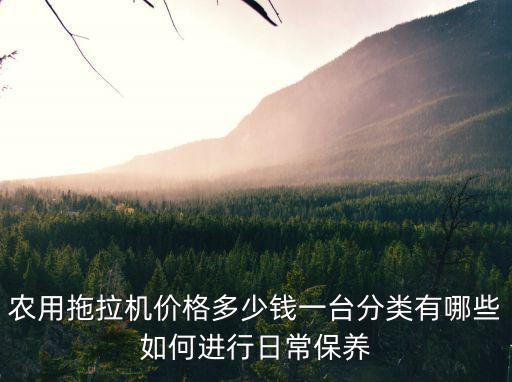 農用拖拉機價格多少錢一臺分類有哪些如何進行日常保養