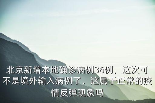 北京新增本地確診病例36例，這次可不是境外輸入病例了，這屬于正常的疫情反彈現象嗎