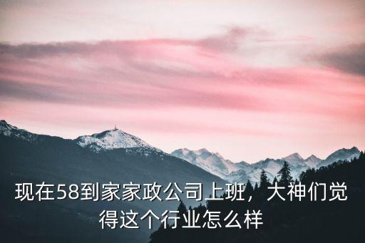 深圳58到家做家政怎么樣,現在58到家家政公司上班