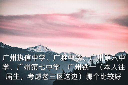廣州執(zhí)信中學(xué)、廣雅中學(xué)、廣州第六中學(xué)、廣州第七中學(xué)、廣州鐵一（本人往屆生，考慮老三區(qū)這邊）哪個(gè)比較好